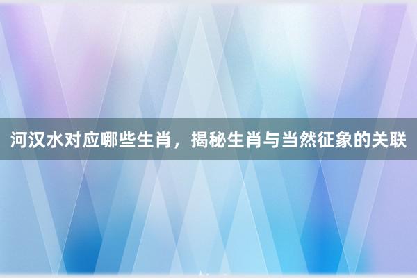 河汉水对应哪些生肖，揭秘生肖与当然征象的关联