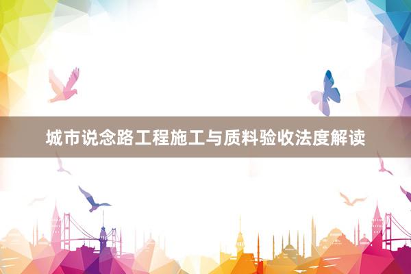 城市说念路工程施工与质料验收法度解读