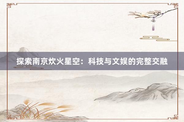 探索南京炊火星空：科技与文娱的完整交融