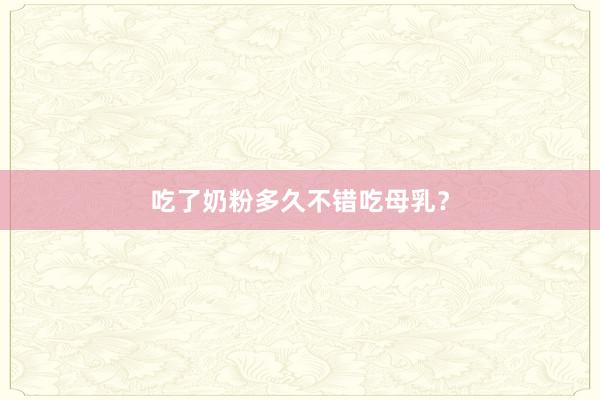 吃了奶粉多久不错吃母乳？