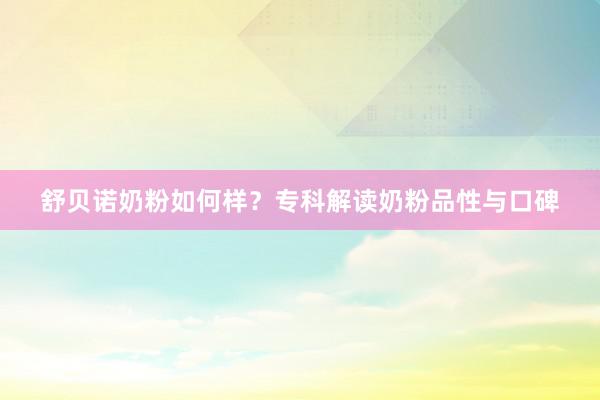 舒贝诺奶粉如何样？专科解读奶粉品性与口碑