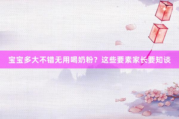宝宝多大不错无用喝奶粉？这些要素家长要知谈