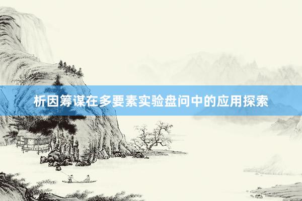 析因筹谋在多要素实验盘问中的应用探索