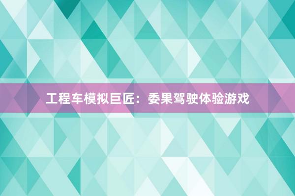 工程车模拟巨匠：委果驾驶体验游戏