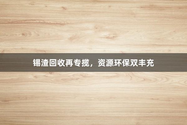 锡渣回收再专揽，资源环保双丰充