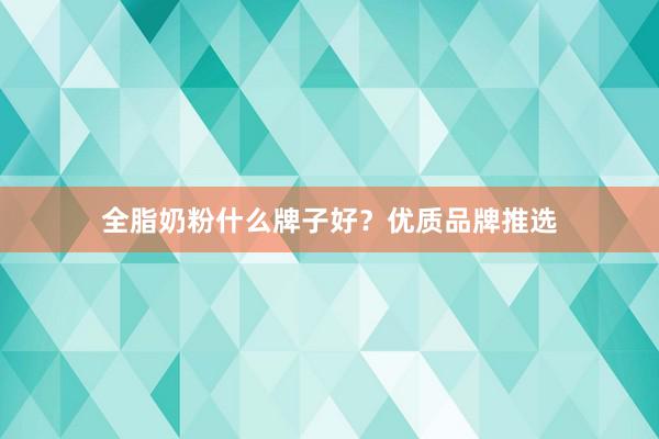 全脂奶粉什么牌子好？优质品牌推选
