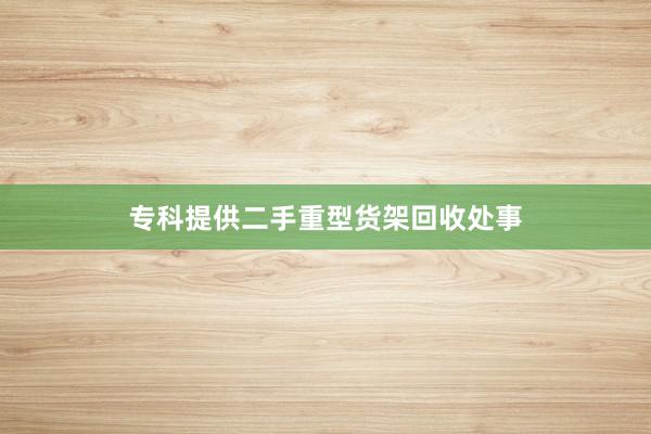 专科提供二手重型货架回收处事