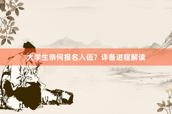 大学生奈何报名入伍？详备进程解读