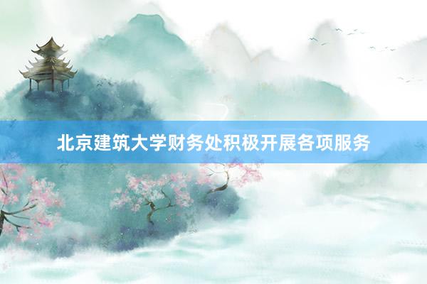北京建筑大学财务处积极开展各项服务