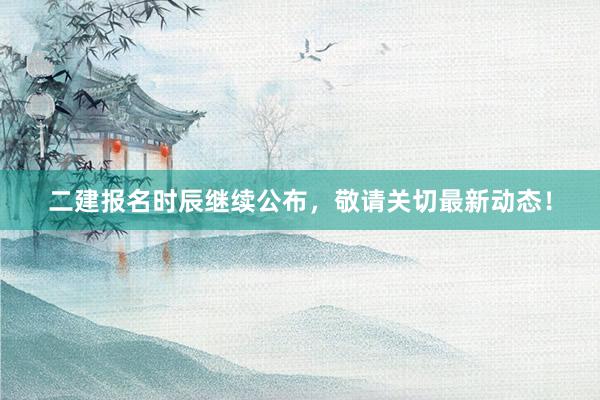 二建报名时辰继续公布，敬请关切最新动态！