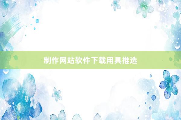 制作网站软件下载用具推选
