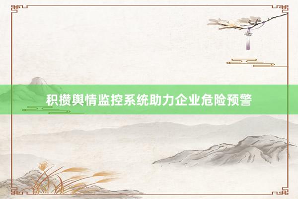 积攒舆情监控系统助力企业危险预警