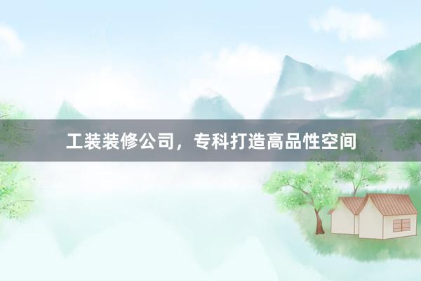 工装装修公司，专科打造高品性空间