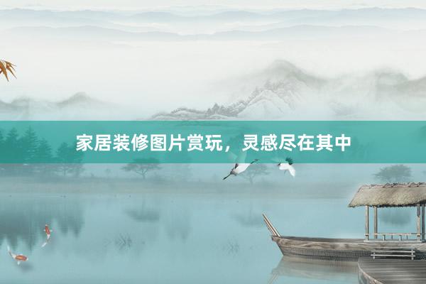 家居装修图片赏玩，灵感尽在其中