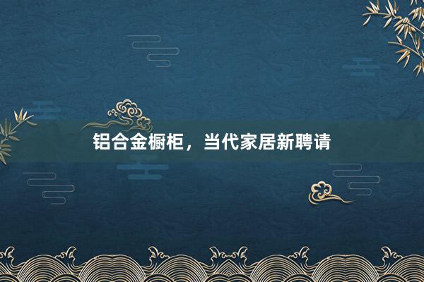 铝合金橱柜，当代家居新聘请